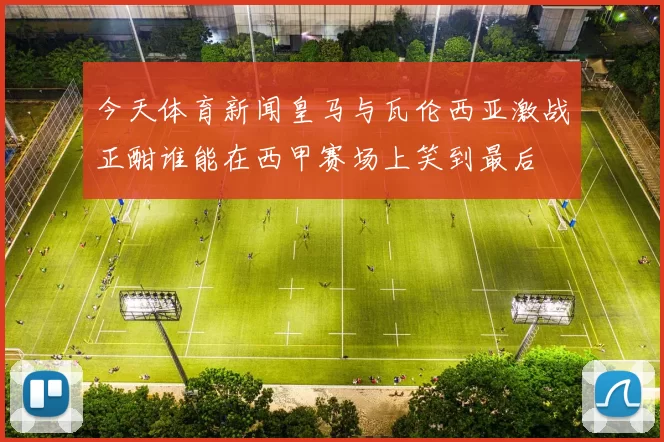 今天体育新闻皇马与瓦伦西亚激战正酣谁能在西甲赛场上笑到最后