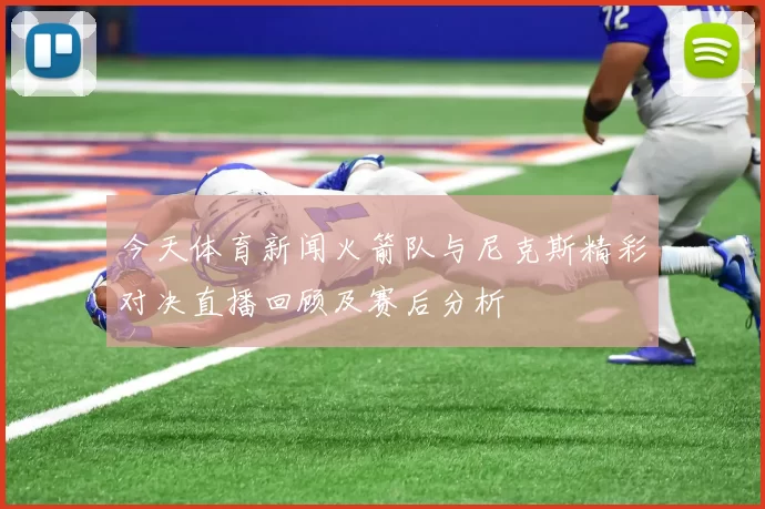 今天体育新闻火箭队与尼克斯精彩对决直播回顾及赛后分析
