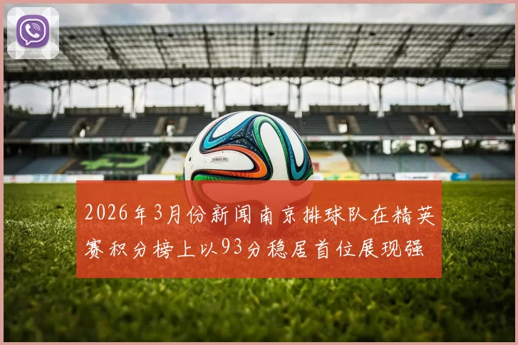 2026年3月份新闻南京排球队在精英赛积分榜上以93分稳居首位展现强劲实力