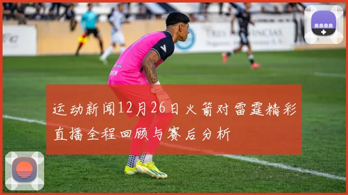 运动新闻12月26日火箭对雷霆精彩直播全程回顾与赛后分析