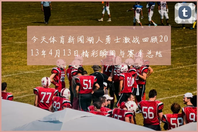 今天体育新闻湖人勇士激战回顾2013年4月13日精彩瞬间与赛季总结