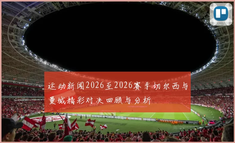 运动新闻2026至2026赛季切尔西与曼城精彩对决回顾与分析