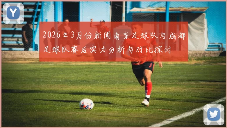 2026年3月份新闻南京足球队与成都足球队赛后实力分析与对比探讨